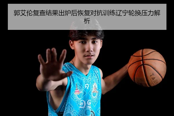 郭艾伦复查结果出炉后恢复对抗训练辽宁轮换压力解析