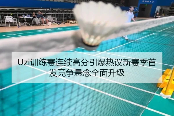 Uzi训练赛连续高分引爆热议新赛季首发竞争悬念全面升级